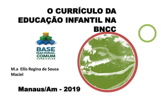 O CURRÍCULO DA
EDUCAÇÃO INFANTIL NA
BNCC
Manaus/Am - 2019
M.a Ellís Regina de Sousa
Maciel
 