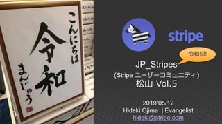 2019/05/12
Hideki Ojima | Evangelist
hideki@stripe.com
JP_Stripes
(Stripe ユーザーコミュニティ)
松山 Vol.5
令和初!
 