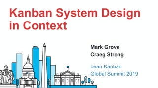 Mark Grove
Craeg Strong
Kanban System Design
in Context
Lean Kanban
Global Summit 2019
 