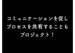 コミュニケーションを促し
プロセスを共有することも
• •
プロジェクト！
 
