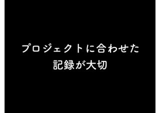 プロジェクトに合わせた
記録が大切
 