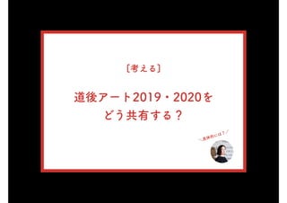 [考える]
道後アート2019・2020を
どう共有する？
＼具体的には？／
 