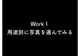 Work１
用途別に写真を選んでみる
 