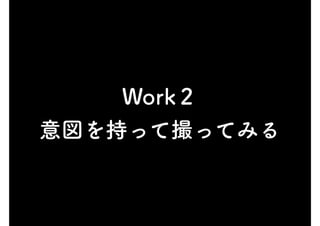 Work２
意図を持って撮ってみる
 