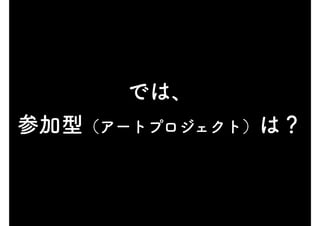 では、
参加型（アートプロジェクト）は？
 