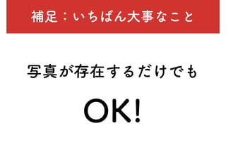 補足：いちばん大事なこと
写真が存在するだけでも
OK!
 