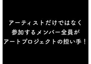 アーティストだけではなく
参加するメンバー全員が
アートプロジェクトの担い手！
 