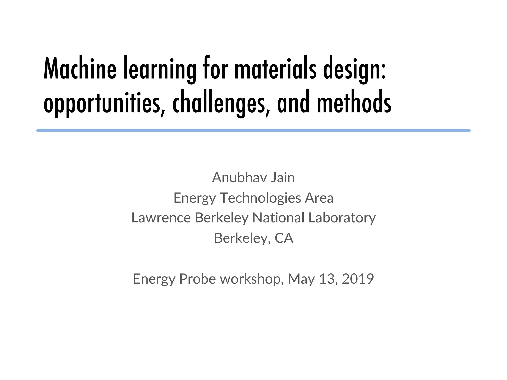 Machine learning for materials design:
opportunities, challenges, and methods
Anubhav Jain
Energy Technologies Area
Lawrence Berkeley National Laboratory
Berkeley, CA
Energy Probe workshop, May 13, 2019
 