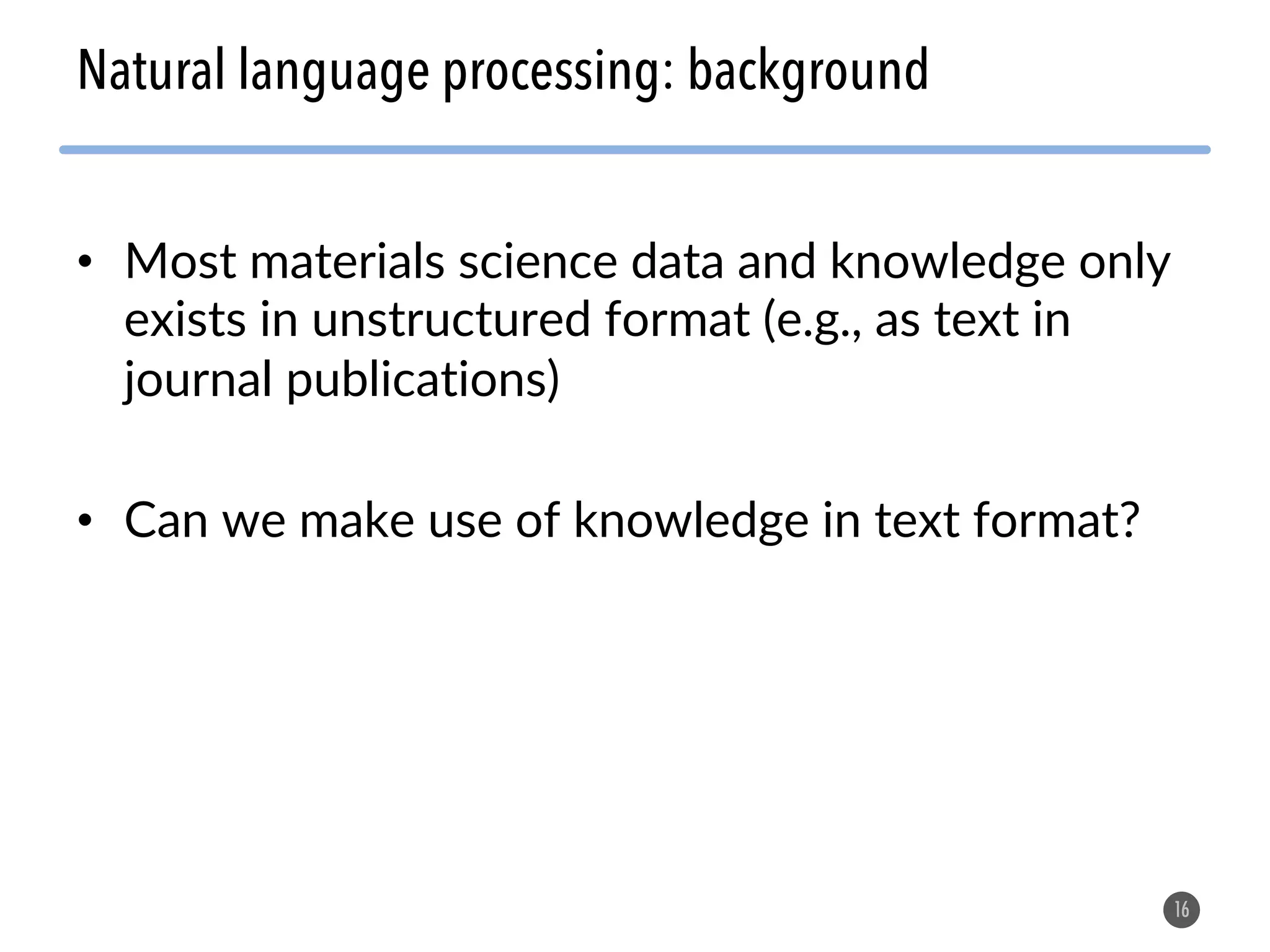 • Most materials science data and knowledge only
exists in unstructured format (e.g., as text in
journal publications)
• Can we make use of knowledge in text format?
16
Natural language processing: background
 