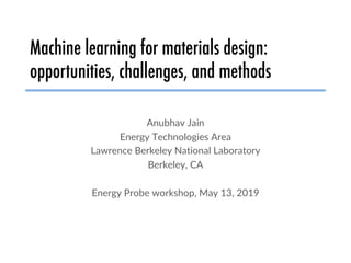 Machine learning for materials design:
opportunities, challenges, and methods
Anubhav Jain
Energy Technologies Area
Lawrence Berkeley National Laboratory
Berkeley, CA
Energy Probe workshop, May 13, 2019
 