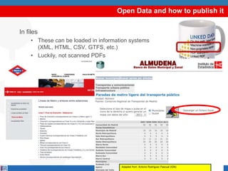 Open Data and how to publish it
In files
• These can be loaded in information systems
(XML, HTML, CSV, GTFS, etc.)
• Luckily, not scanned PDFs
Adapted from: Antonio Rodríguez Pascual (IGN)
 
