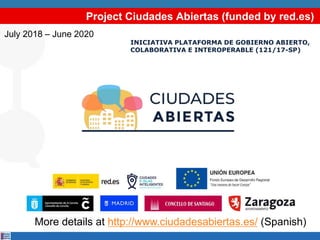 Project Ciudades Abiertas (funded by red.es)
INICIATIVA PLATAFORMA DE GOBIERNO ABIERTO,
COLABORATIVA E INTEROPERABLE (121/17-SP)
July 2018 – June 2020
More details at http://www.ciudadesabiertas.es/ (Spanish)
 