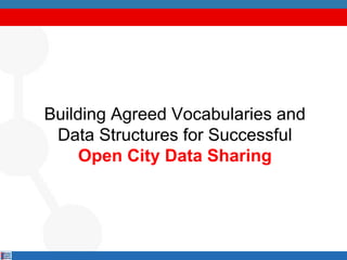 Building Agreed Vocabularies and
Data Structures for Successful
Open City Data Sharing
 