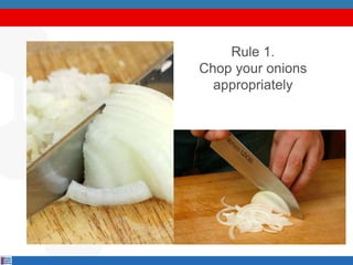 Rule 1.
Chop your onions
appropriately
 