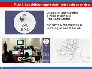 Rule 4. Let children appreciate (and cook) open data
Let children understand the
benefits of open data
(and Citizen Science)
and how they can contribute to
improving the data of their city
 