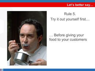 Let’s better say…
Rule 5.
Try it out yourself first…
… Before giving your
food to your customers
 