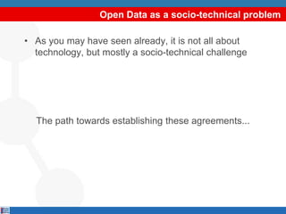 Open Data as a socio-technical problem
• As you may have seen already, it is not all about
technology, but mostly a socio-technical challenge
The path towards establishing these agreements...
 