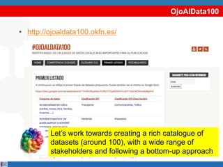OjoAlData100
• http://ojoaldata100.okfn.es/
Let’s work towards creating a rich catalogue of
datasets (around 100), with a wide range of
stakeholders and following a bottom-up approach
 