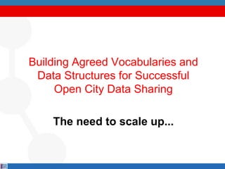 Building Agreed Vocabularies and
Data Structures for Successful
Open City Data Sharing
The need to scale up...
 