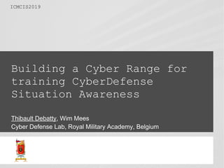 Building a Cyber Range for
training CyberDefense
Situation Awareness
Thibault Debatty, Wim Mees
Cyber Defense Lab, Royal Military Academy, Belgium
ICMCIS2019
 