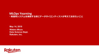 MLOps Yearning
~ 実運⽤システムを構築する前にデータサイエンティストが考えておきたいこと
May 14, 2019
Wataru Miura
Data Science Dept.
Rakuten, Inc.
 
