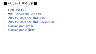 ■トリガーとバインド■
• トリガーとバインド
• サポートされるトリガーとバインド
• プロジェクトのフォルダー構造 (C#)
• プロジェクトのフォルダー構造 (JavaScript)
• function.json ファイル
• function.json と [統合]
 