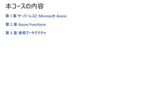 本コースの内容
第 1 章 サーバーレスと Microsoft Azure
第 2 章 Azure Functions
第 3 章 参照アーキテクチャ
 