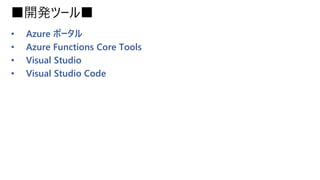 ■開発ツール■
• Azure ポータル
• Azure Functions Core Tools
• Visual Studio
• Visual Studio Code
 