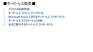 ■サーバーレス概要■
• クラウドの利用形態
• サーバーレス コンピューティングとは
• Microsoft Azure におけるサーバーレス コンポーネント
• サーバーレス アプリケーションの例
• 本日ご紹介するサーバーレス コンポーネント
 