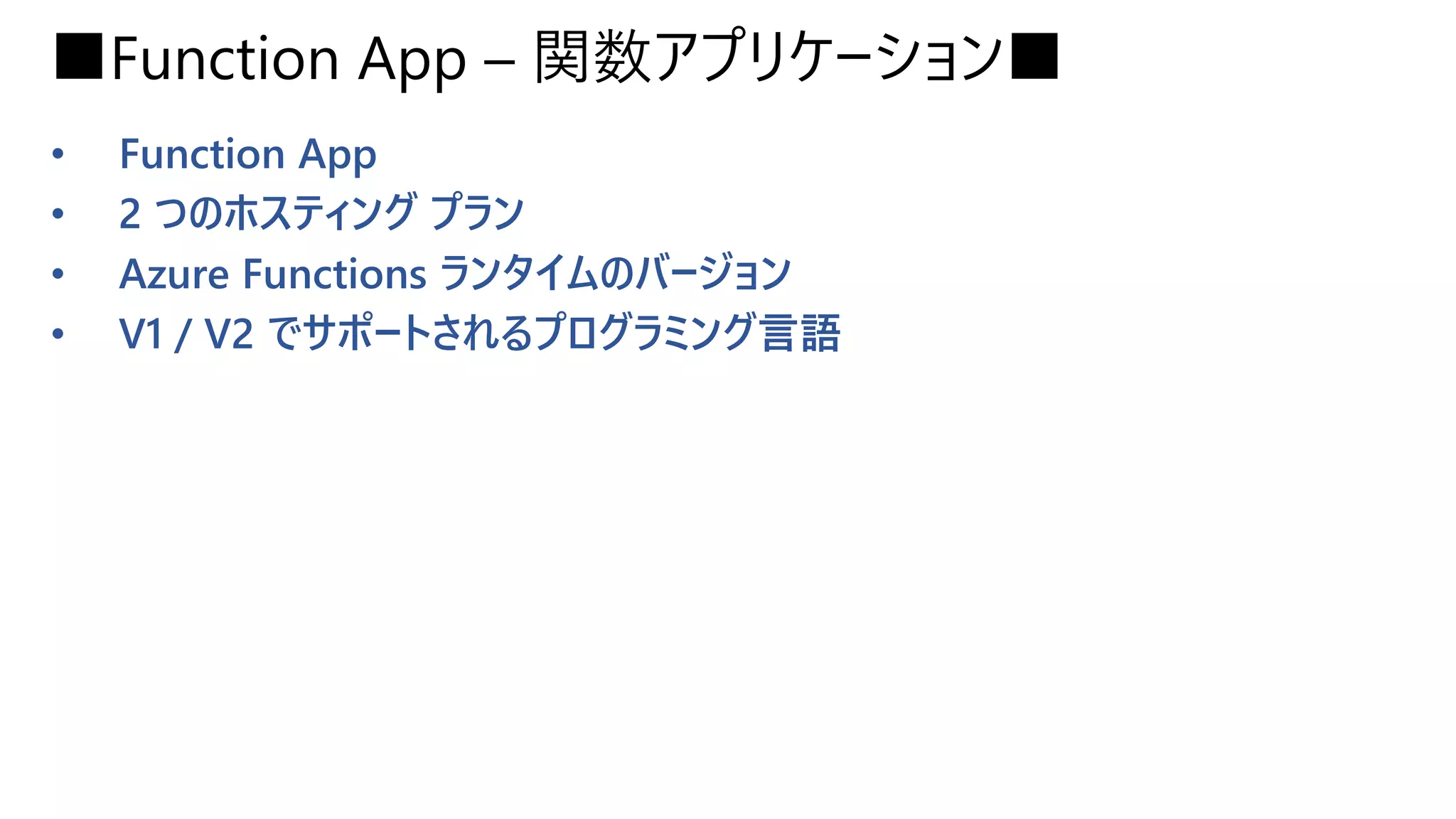■Function App – 関数アプリケーション■
• Function App
• 2 つのホスティング プラン
• Azure Functions ランタイムのバージョン
• V1 / V2 でサポートされるプログラミング言語
 