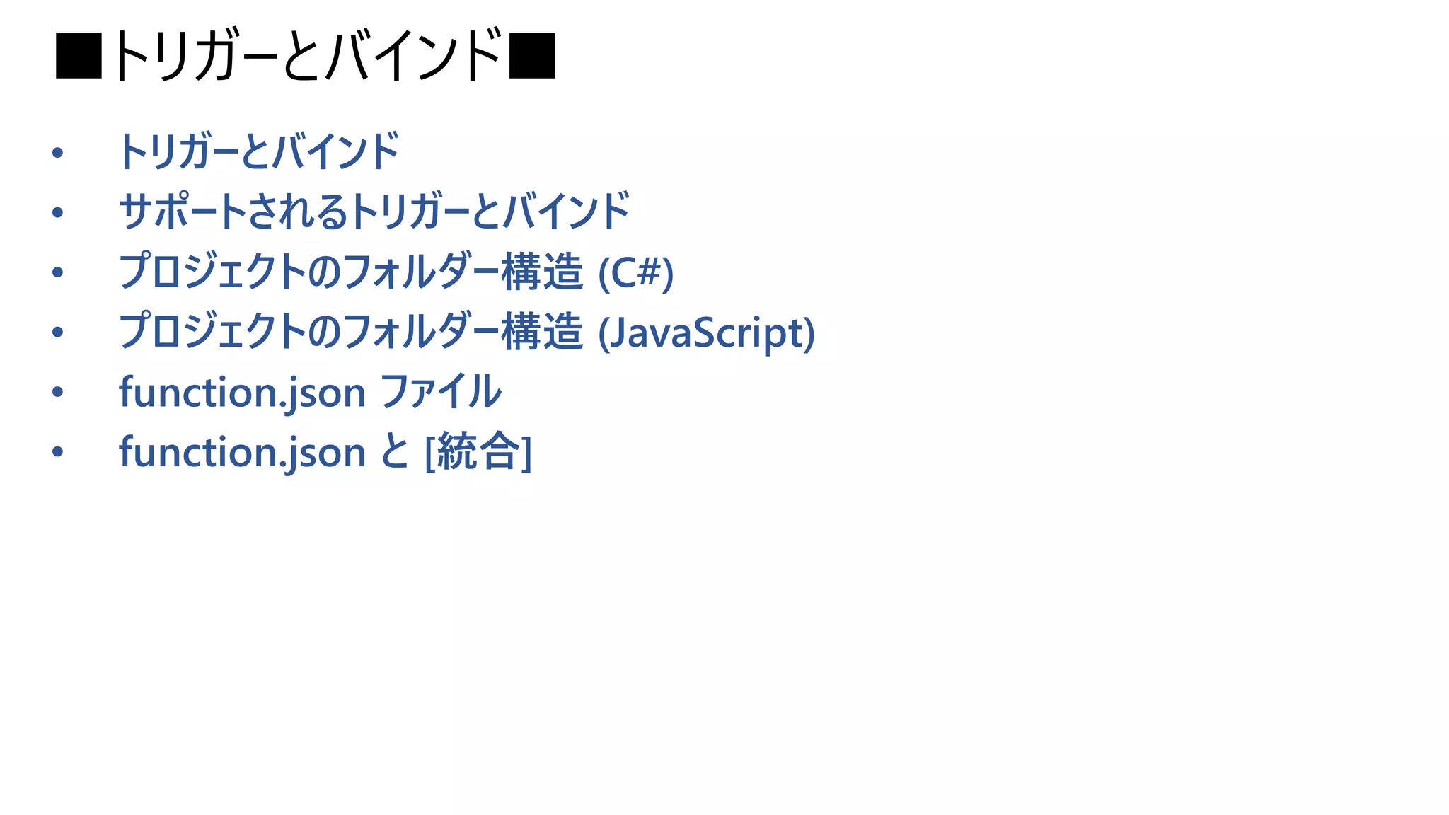■トリガーとバインド■
• トリガーとバインド
• サポートされるトリガーとバインド
• プロジェクトのフォルダー構造 (C#)
• プロジェクトのフォルダー構造 (JavaScript)
• function.json ファイル
• function.json と [統合]
 