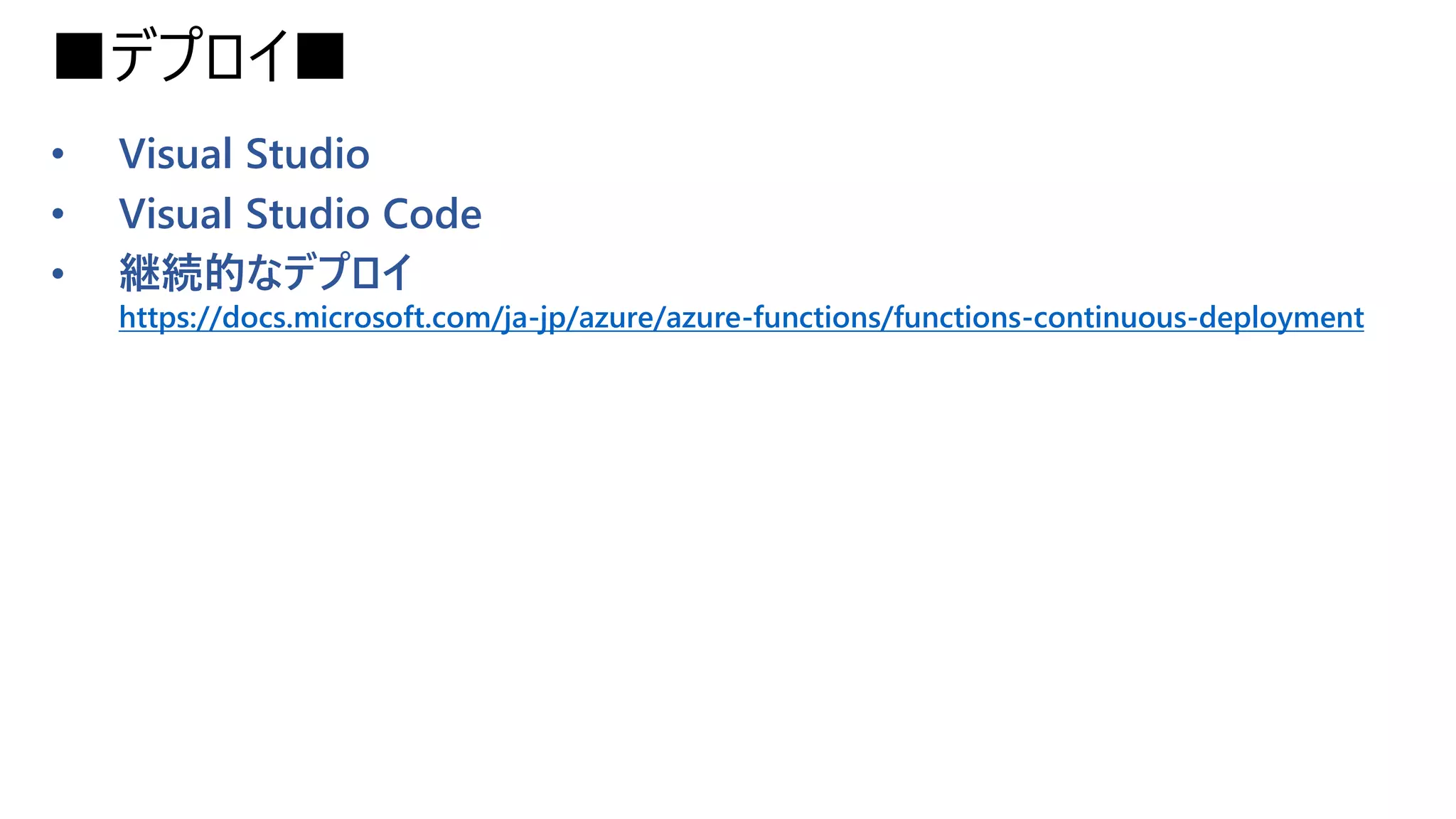 ■デプロイ■
• Visual Studio
• Visual Studio Code
• 継続的なデプロイ
https://docs.microsoft.com/ja-jp/azure/azure-functions/functions-continuous-deployment
 