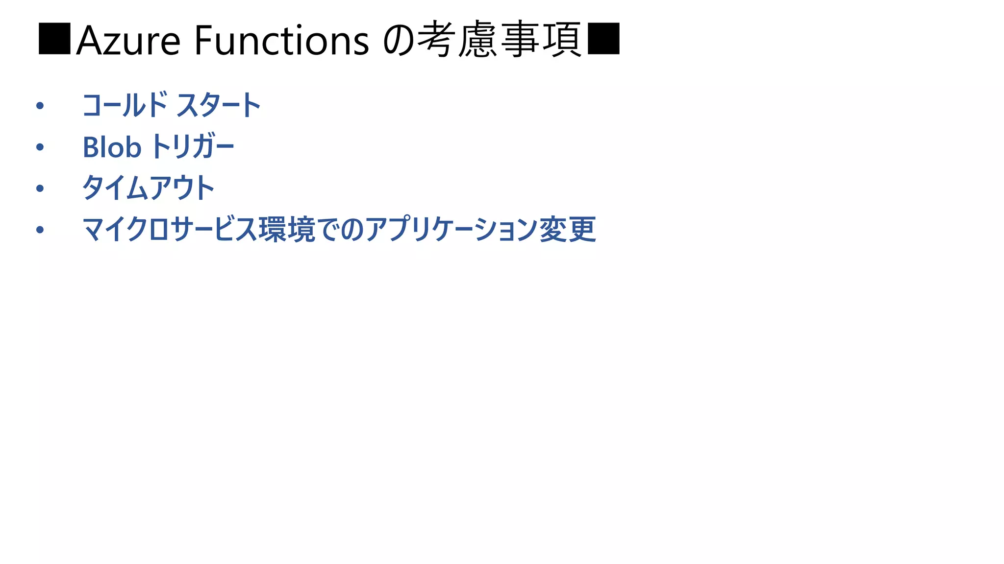 ■Azure Functions の考慮事項■
• コールド スタート
• Blob トリガー
• タイムアウト
• マイクロサービス環境でのアプリケーション変更
 