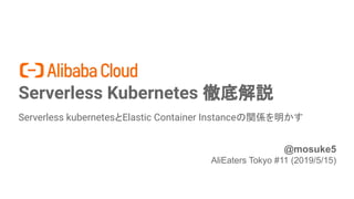 Serverless Kubernetes 徹底解説
Serverless kubernetesとElastic Container Instanceの関係を明かす
1
@mosuke5
AliEaters Tokyo #11 (2019/5/15)
 