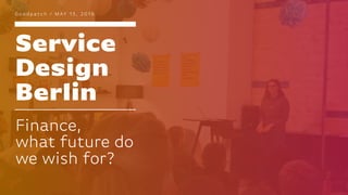 Service
Design
Berlin
G o o d p a t c h / M AY 1 5 , 2 0 1 9
Finance,
what future do
we wish for?
 