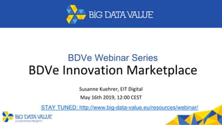 BDVe Webinar Series
BDVe Innovation Marketplace
Susanne Kuehrer, EIT Digital
May 16th 2019, 12:00 CEST
STAY TUNED: http://www.big-data-value.eu/resources/webinar/
 