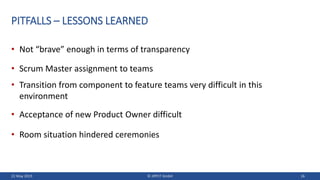 PITFALLS – LESSONS LEARNED
• Not “brave” enough in terms of transparency
• Scrum Master assignment to teams
• Transition f...