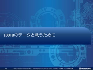 100TBのデータと戦うために
Deep Learning Community #10 - Apache ArrowとSSD-to-GPU Direct SQLで作る "超高速" データ処理基盤27
 