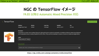 28
Follow us on Twitter! @NVIDIAAIJP ハッシュタグ: #GDLCJP
NGC の TensorFlow イメージ
19.03 以降は Automatic Mixed Precision 対応
https://ngc.nvidia.com/catalog/containers/nvidia:tensorflow
 