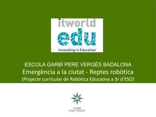 ESCOLA GARBÍ PERE VERGÉS BADALONA
Emergència a la ciutat - Reptes robòtica
(Projecte curricular de Robòtica Educativa a 3r d’ESO)
 