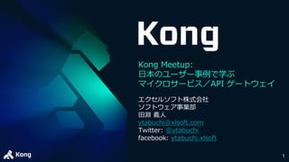 1
エクセルソフト株式会社
ソフトウェア事業部
田淵 義人
ytabuchi@xlsoft.com
Twitter: @ytabuchi
facebook: ytabuchi.xlsoft
Kong Meetup:
日本のユーザー事例で学ぶ
マイクロサービス／API ゲートウェイ
 