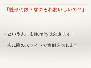 「線形代数？なにそれおいしいの？」
❖ という人にもNumPyは効きます！
❖ 次以降のスライドで実例を示します
 