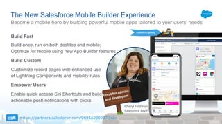 Become a mobile hero by building powerful mobile apps tailored to your users' needs
The New Salesforce Mobile Builder Experience
Build Fast
Build once, run on both desktop and mobile;
Optimize for mobile using new App Builder features
Build Custom
Customize record pages with enhanced use
of Lightning Components and visibility rules
Empower Users
Enable quick access Siri Shortcuts and build
actionable push notifications with clicks
Powered by Lightning
Cheryl Feldman
Salesforce MVP
https://partners.salesforce.com/0693A000007Ds2o
 