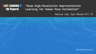 1
DEEP LEARNING JP
[DL Papers]
http://deeplearning.jp/
“Deep High-Resolution Representation
Learning for Human Pose Estimation”
Matsuo Lab, Ryo Okada/岡田 領
 