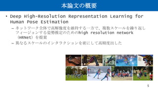 本論文の概要
• Deep High-Resolution Representation Learning for
Human Pose Estimation
– ネットワーク全体で高解像度を維持する一方で、複数スケールを繰り返し
フィージョンする姿勢推定のためのhigh resolution network
（HRNet）を提案
– 異なるスケールのインタラクションを密にして高精度出した
5
 