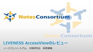 LIVENESS AccessViewのレビュー
ノーツコンソーシアム 大阪研究会 萩原健補
 