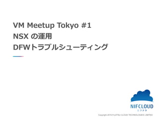 Copyright 2019 FUJITSU CLOUD TECHNOLOGIES LIMITED
VM Meetup Tokyo #1
NSX の運用
DFWトラブルシューティング
 