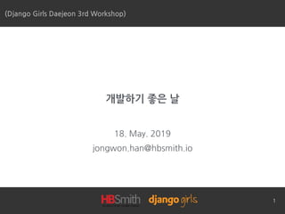 개발하기 좋은 날
18. May. 2019
jongwon.han@hbsmith.io
(Django Girls Daejeon 3rd Workshop)
1
 
