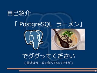 2
自己紹介
「 PostgreSQL ラーメン」
でググってください
( 最近はラーメン食べてないですが )
 