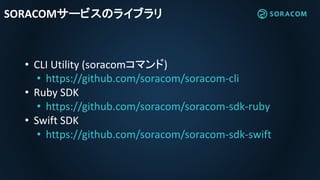 SORACOMサービスのライブラリ
• CLI Utility (soracomコマンド)
• https://github.com/soracom/soracom-cli
• Ruby SDK
• https://github.com/sor...